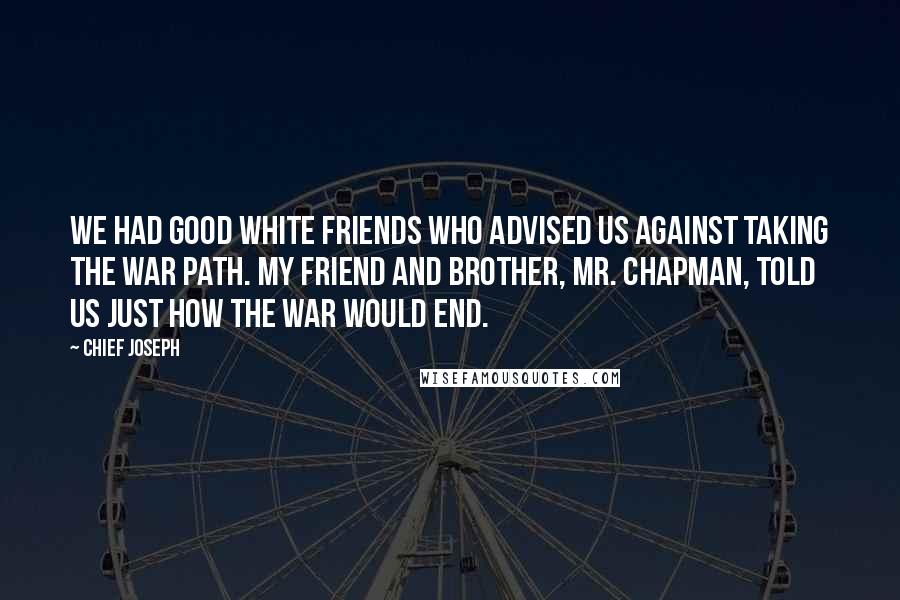 Chief Joseph quotes: We had good white friends who advised us against taking the war path. My friend and brother, Mr. Chapman, told us just how the war would end.