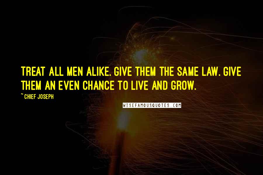 Chief Joseph quotes: Treat all men alike. Give them the same law. Give them an even chance to live and grow.