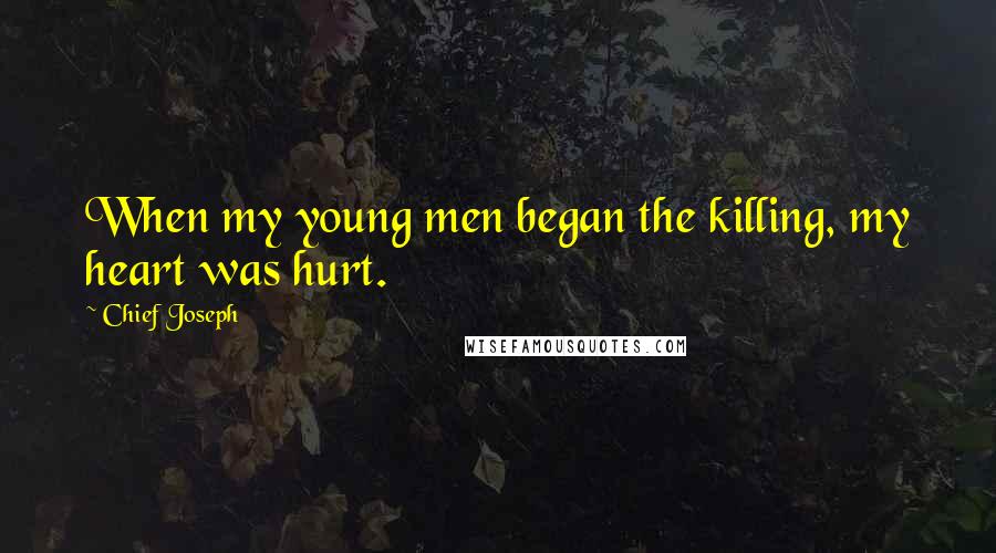 Chief Joseph quotes: When my young men began the killing, my heart was hurt.