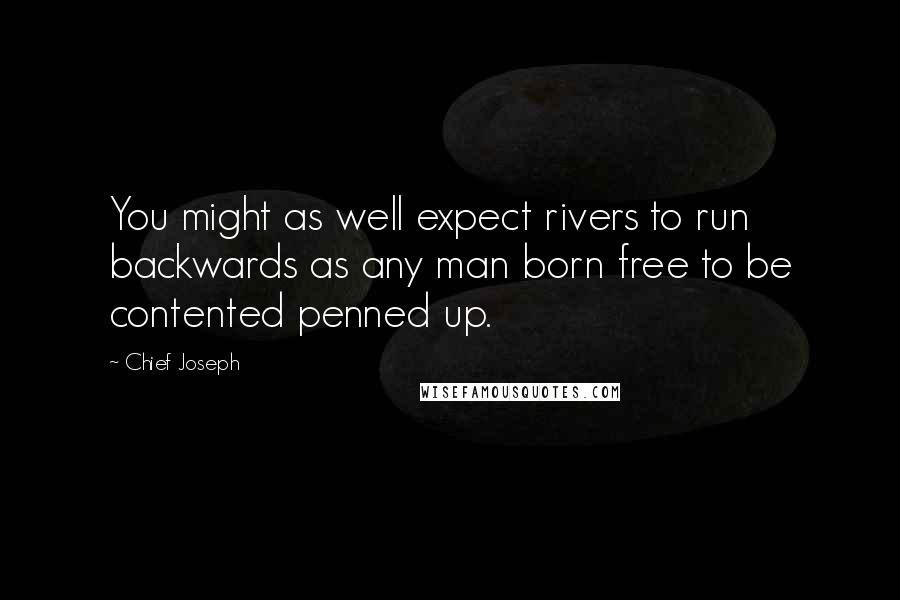 Chief Joseph quotes: You might as well expect rivers to run backwards as any man born free to be contented penned up.