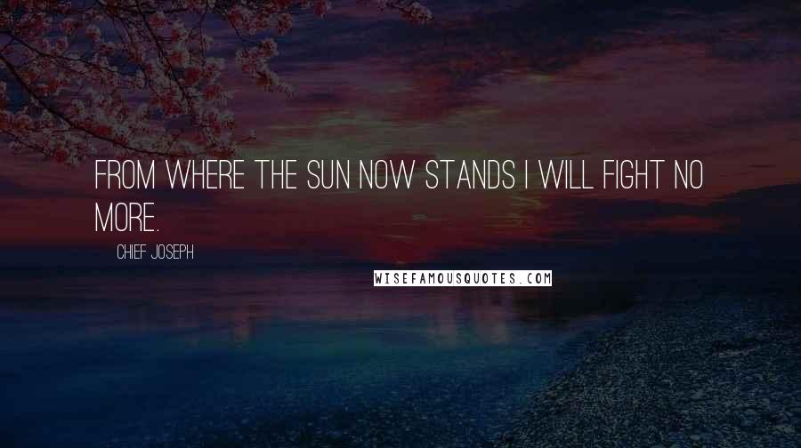 Chief Joseph quotes: From where the sun now stands I will fight no more.