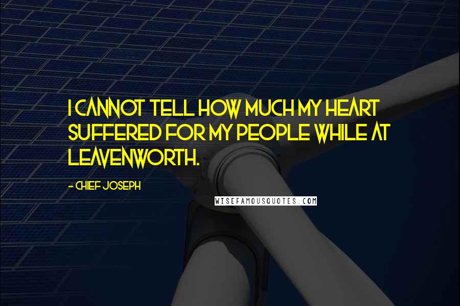 Chief Joseph quotes: I cannot tell how much my heart suffered for my people while at Leavenworth.