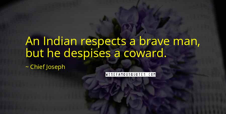 Chief Joseph quotes: An Indian respects a brave man, but he despises a coward.