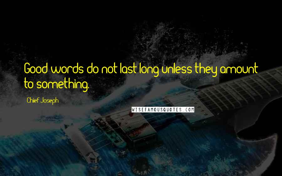 Chief Joseph quotes: Good words do not last long unless they amount to something.
