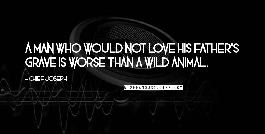 Chief Joseph quotes: A man who would not love his father's grave is worse than a wild animal.