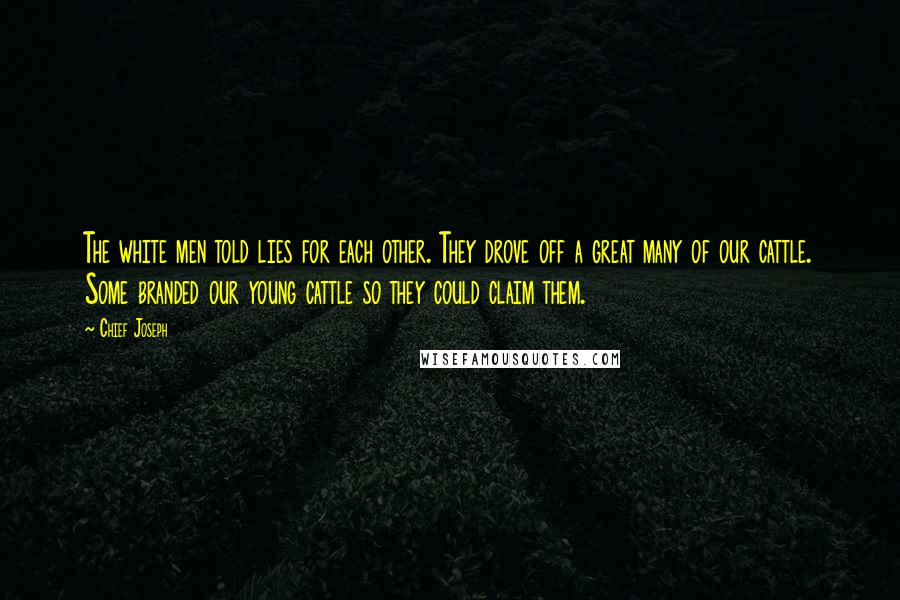 Chief Joseph quotes: The white men told lies for each other. They drove off a great many of our cattle. Some branded our young cattle so they could claim them.