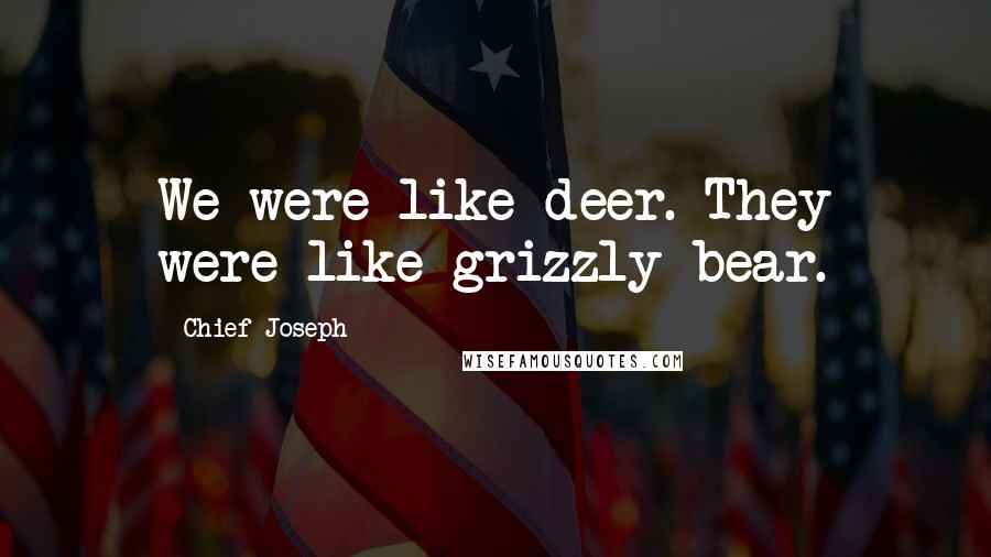 Chief Joseph quotes: We were like deer. They were like grizzly bear.