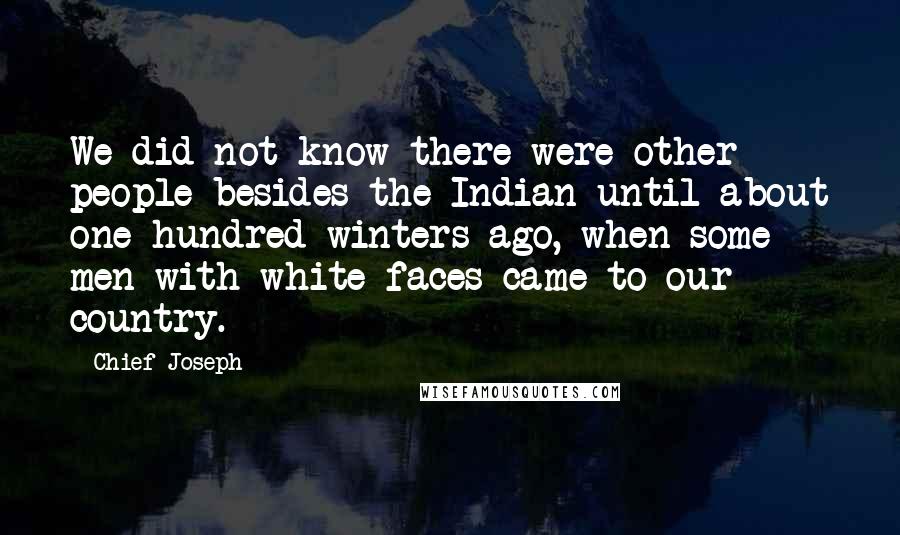 Chief Joseph quotes: We did not know there were other people besides the Indian until about one hundred winters ago, when some men with white faces came to our country.