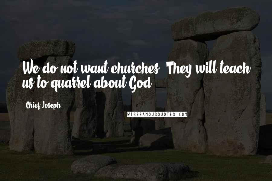 Chief Joseph quotes: We do not want churches. They will teach us to quarrel about God.