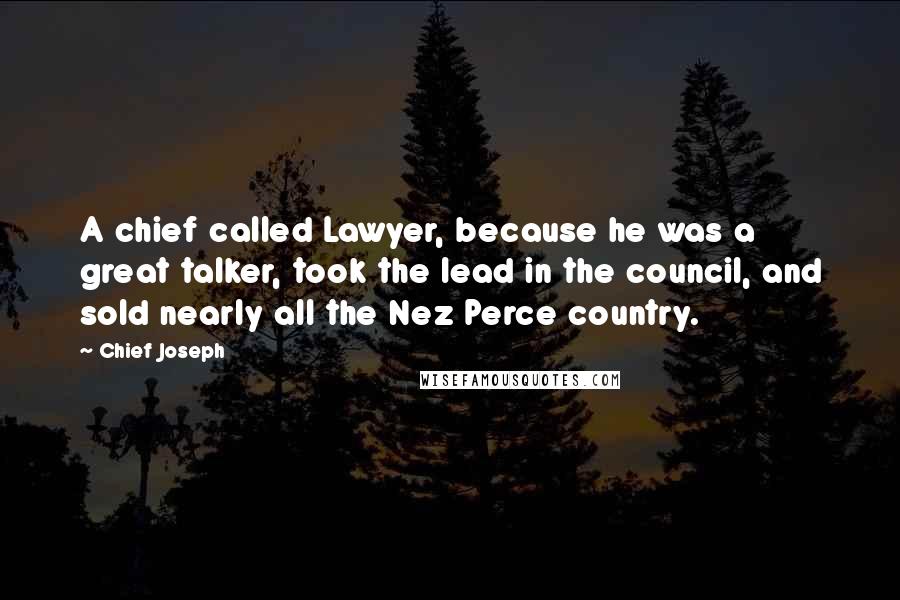 Chief Joseph quotes: A chief called Lawyer, because he was a great talker, took the lead in the council, and sold nearly all the Nez Perce country.