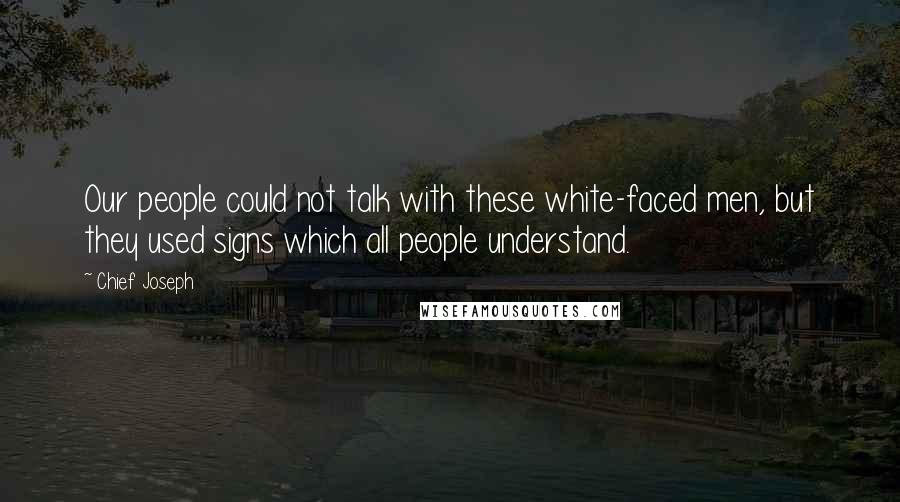 Chief Joseph quotes: Our people could not talk with these white-faced men, but they used signs which all people understand.