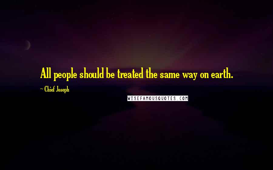 Chief Joseph quotes: All people should be treated the same way on earth.