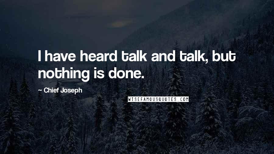 Chief Joseph quotes: I have heard talk and talk, but nothing is done.