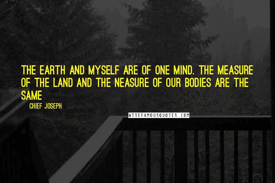 Chief Joseph quotes: The earth and myself are of one mind. The measure of the land and the neasure of our bodies are the same