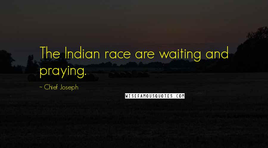 Chief Joseph quotes: The Indian race are waiting and praying.