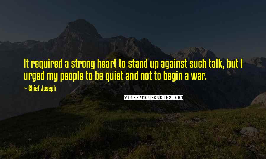 Chief Joseph quotes: It required a strong heart to stand up against such talk, but I urged my people to be quiet and not to begin a war.