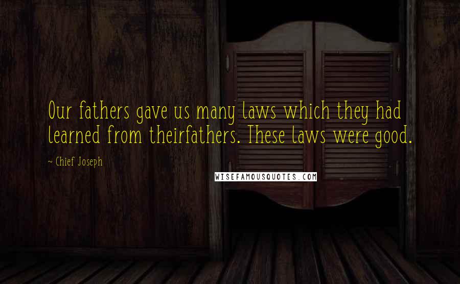 Chief Joseph quotes: Our fathers gave us many laws which they had learned from theirfathers. These laws were good.