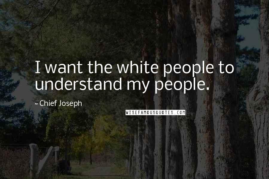 Chief Joseph quotes: I want the white people to understand my people.