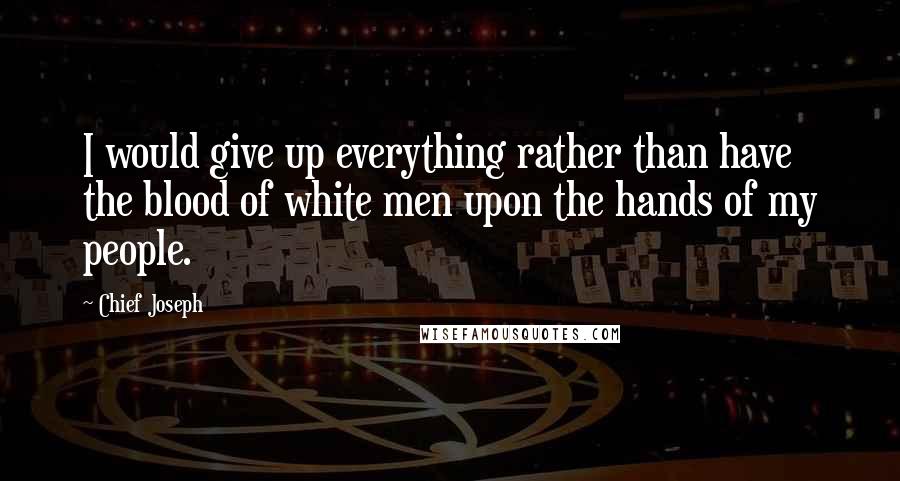 Chief Joseph quotes: I would give up everything rather than have the blood of white men upon the hands of my people.