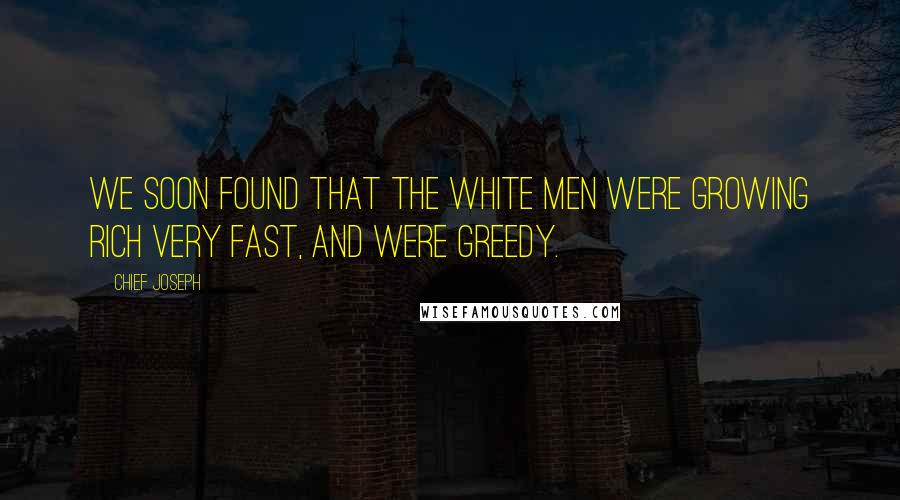 Chief Joseph quotes: We soon found that the white men were growing rich very fast, and were greedy.