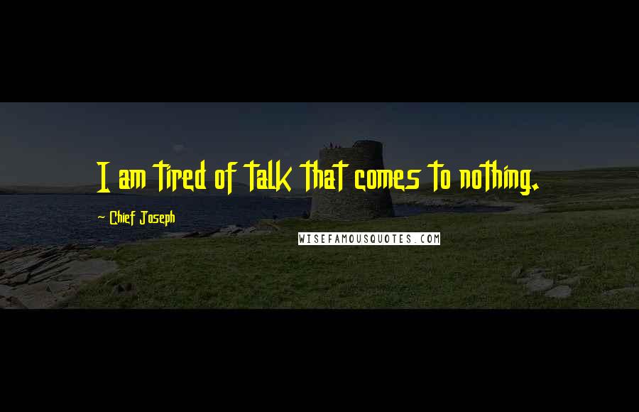 Chief Joseph quotes: I am tired of talk that comes to nothing.