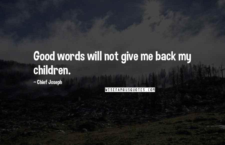 Chief Joseph quotes: Good words will not give me back my children.