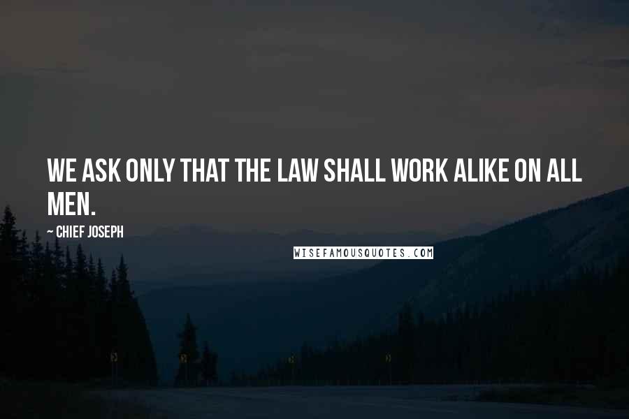 Chief Joseph quotes: We ask only that the law shall work alike on all men.