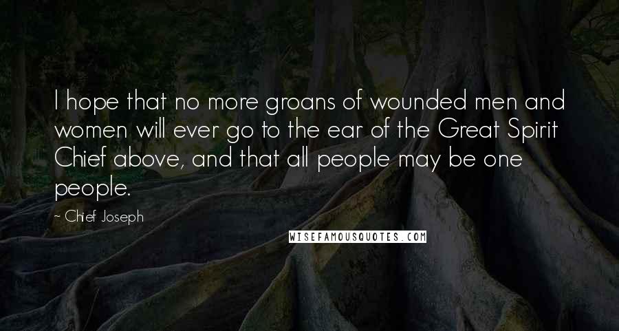 Chief Joseph quotes: I hope that no more groans of wounded men and women will ever go to the ear of the Great Spirit Chief above, and that all people may be one