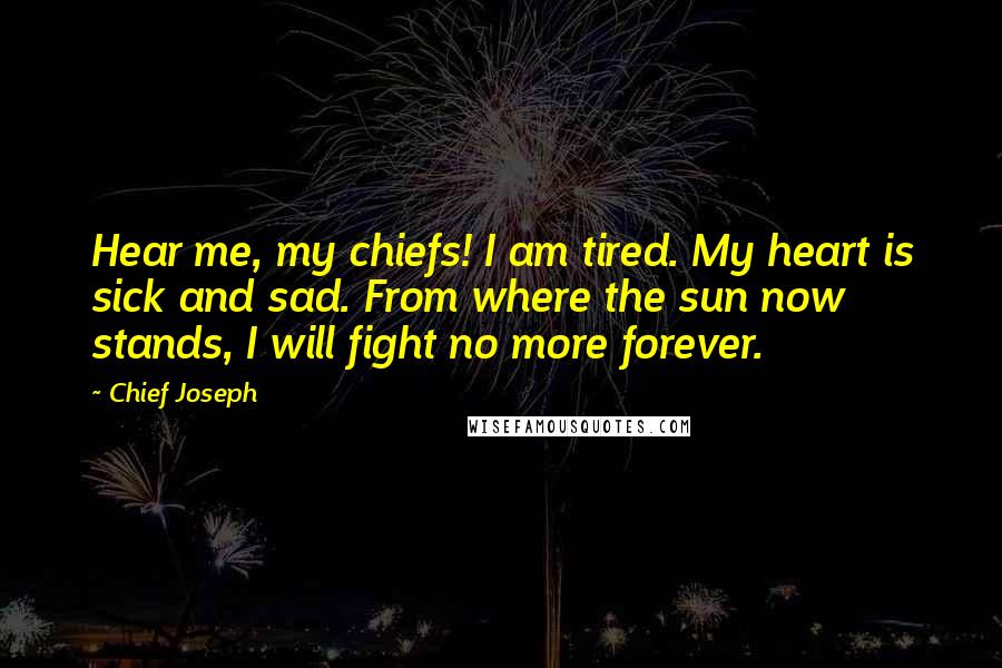 Chief Joseph quotes: Hear me, my chiefs! I am tired. My heart is sick and sad. From where the sun now stands, I will fight no more forever.