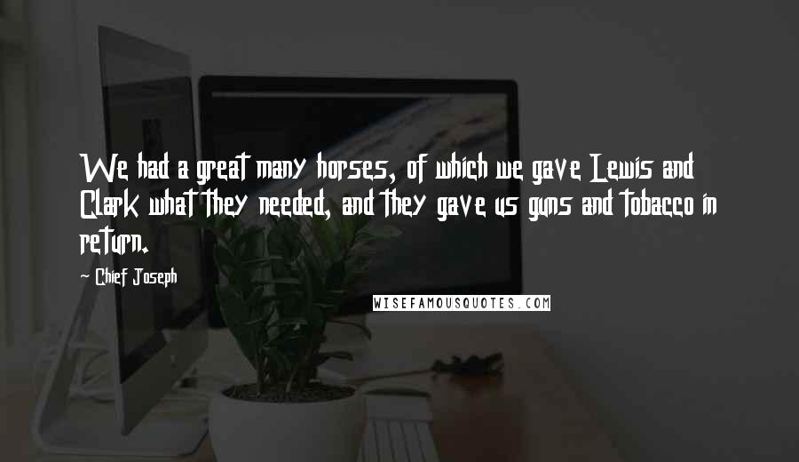Chief Joseph quotes: We had a great many horses, of which we gave Lewis and Clark what they needed, and they gave us guns and tobacco in return.