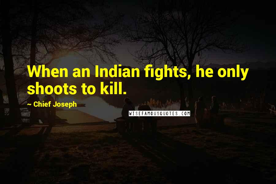 Chief Joseph quotes: When an Indian fights, he only shoots to kill.