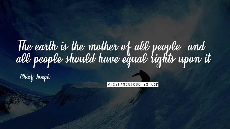 Chief Joseph quotes: The earth is the mother of all people, and all people should have equal rights upon it.