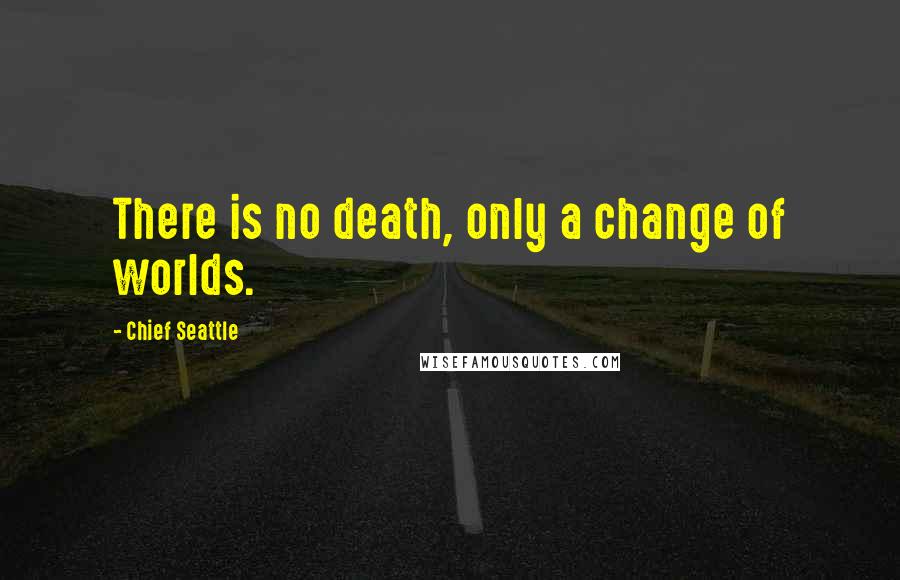 Chief Seattle quotes: There is no death, only a change of worlds.