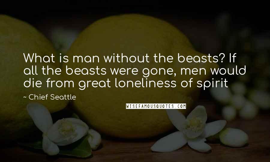 Chief Seattle quotes: What is man without the beasts? If all the beasts were gone, men would die from great loneliness of spirit