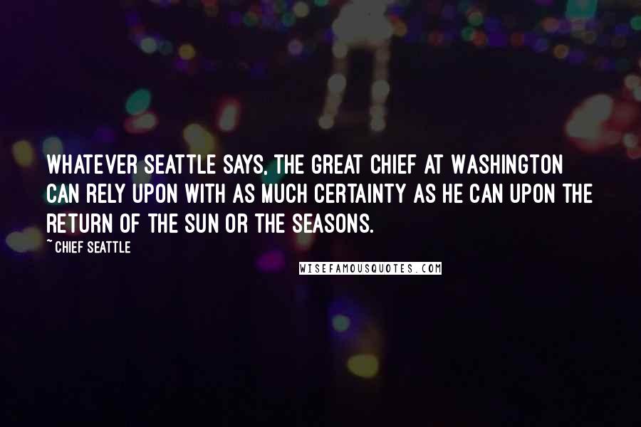 Chief Seattle quotes: Whatever Seattle says, the great chief at Washington can rely upon with as much certainty as he can upon the return of the sun or the seasons.