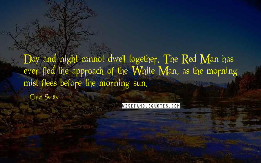 Chief Seattle quotes: Day and night cannot dwell together. The Red Man has ever fled the approach of the White Man, as the morning mist flees before the morning sun.