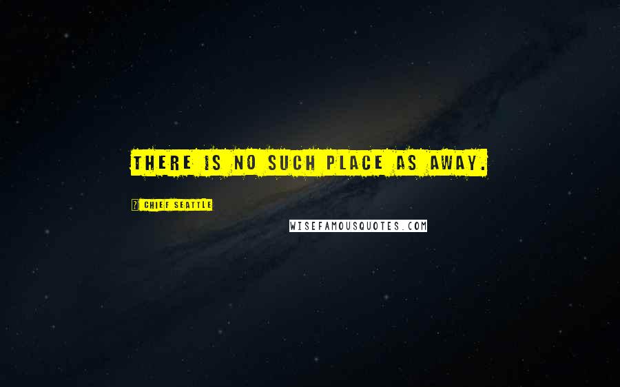 Chief Seattle quotes: There is no such place as away.
