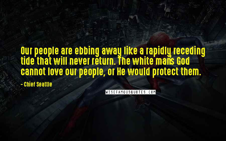 Chief Seattle quotes: Our people are ebbing away like a rapidly receding tide that will never return. The white man's God cannot love our people, or He would protect them.
