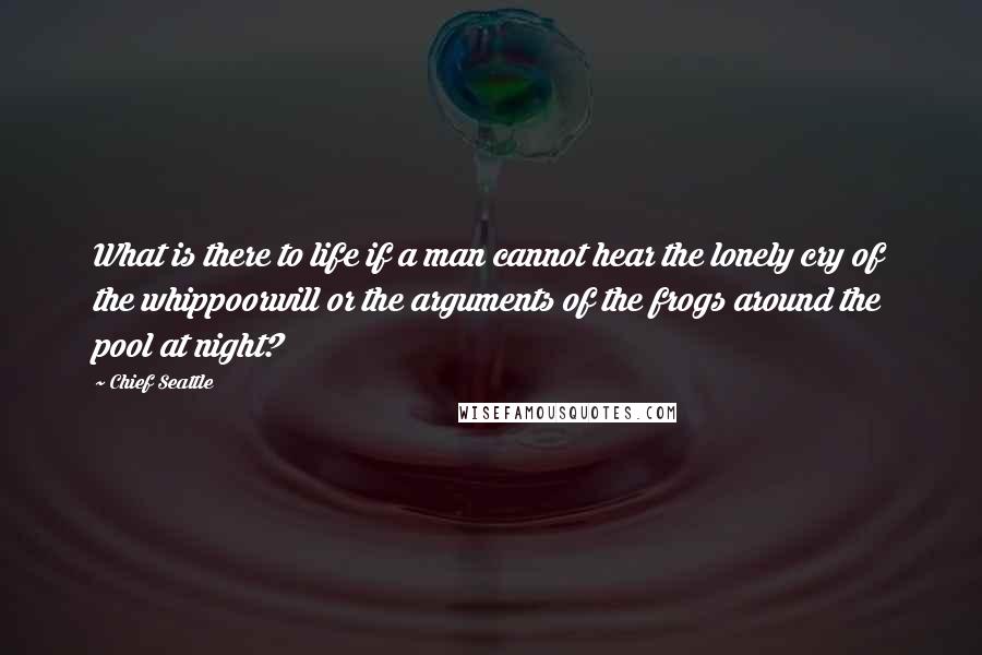 Chief Seattle quotes: What is there to life if a man cannot hear the lonely cry of the whippoorwill or the arguments of the frogs around the pool at night? Chief Seattle quotes: What is there to life if a man cannot hear the lonely cry of the whippoorwill or the arguments of the frogs around the pool at night?