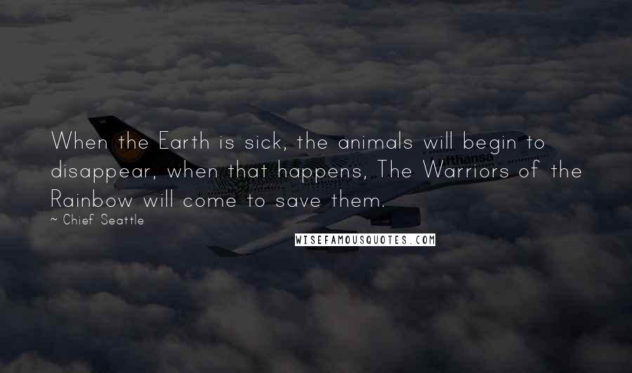 Chief Seattle quotes: When the Earth is sick, the animals will begin to disappear, when that happens, The Warriors of the Rainbow will come to save them. Chief Seattle quotes: When the Earth is sick, the animals will begin to disappear, when that happens, The Warriors of the Rainbow will come to save them.