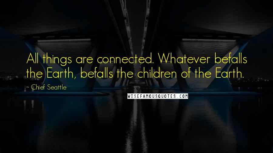 Chief Seattle quotes: All things are connected. Whatever befalls the Earth, befalls the children of the Earth.