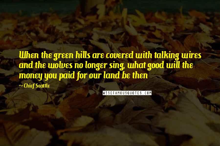 Chief Seattle quotes: When the green hills are covered with talking wires and the wolves no longer sing, what good will the money you paid for our land be then