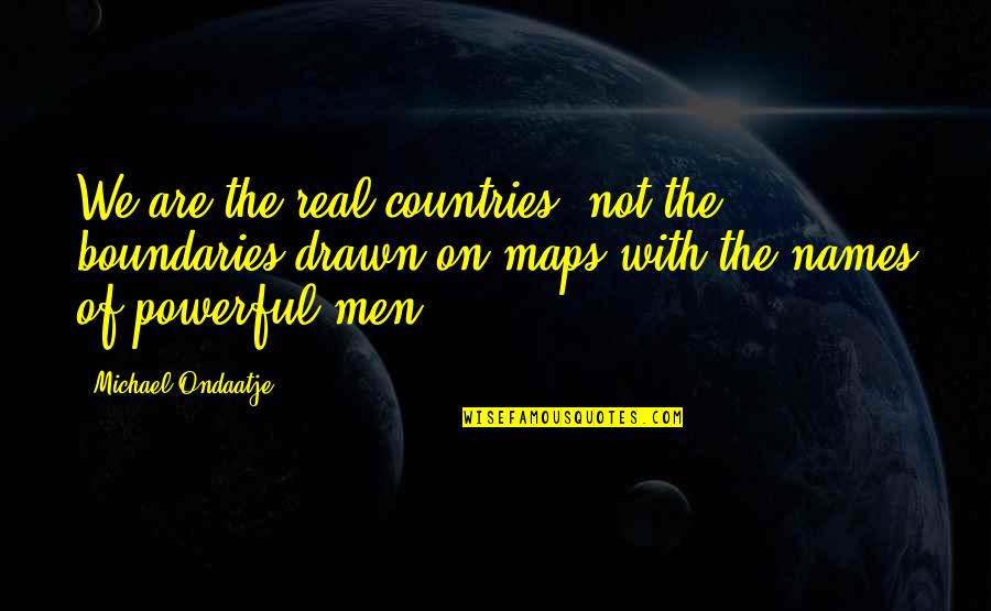 Chieffo Mary Quotes By Michael Ondaatje: We are the real countries, not the boundaries Chieffo Mary Quotes By Michael Ondaatje: We are the real countries, not the boundaries