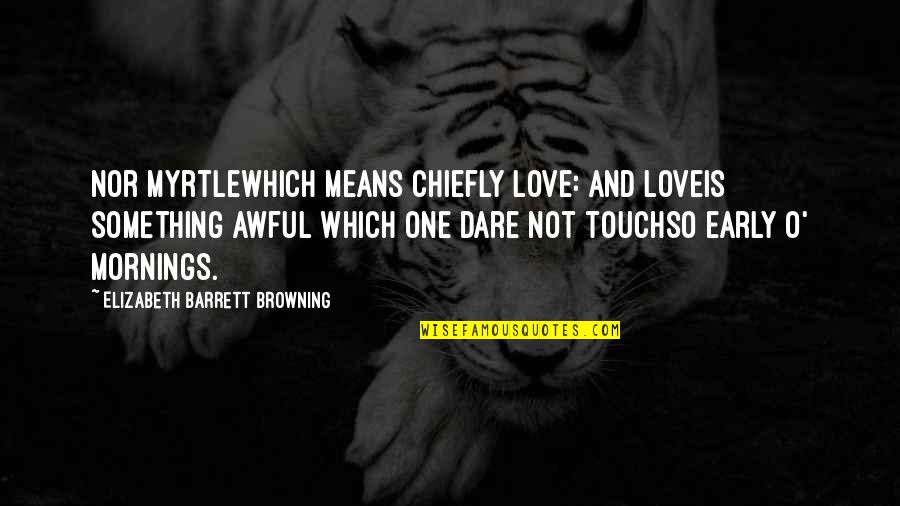 Chiefly Quotes By Elizabeth Barrett Browning: Nor myrtlewhich means chiefly love: and loveIs something