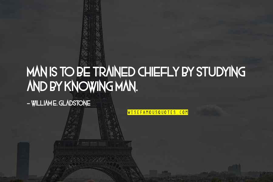 Chiefly Quotes By William E. Gladstone: Man is to be trained chiefly by studying