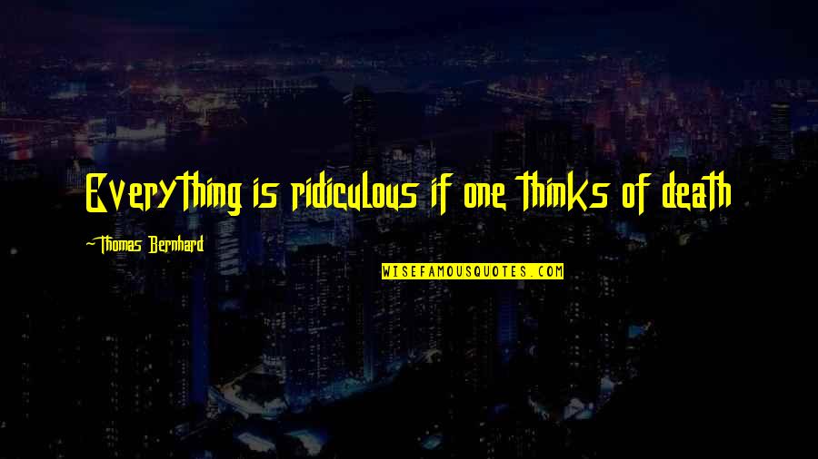 Chieflyregarded Quotes By Thomas Bernhard: Everything is ridiculous if one thinks of death