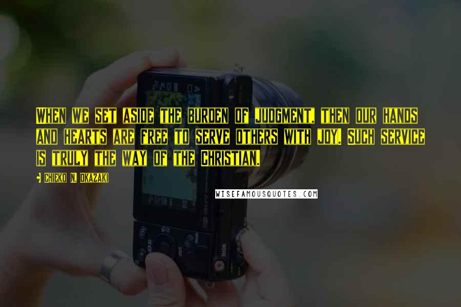 Chieko N. Okazaki quotes: When we set aside the burden of judgment, then our hands and hearts are free to serve others with joy. Such service is truly the way of the Christian.