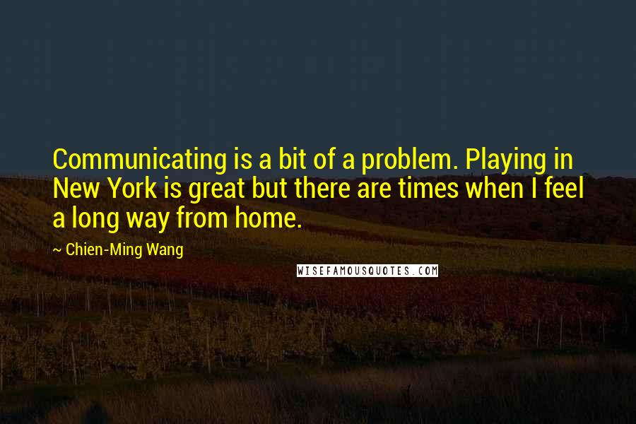 Chien-Ming Wang quotes: Communicating is a bit of a problem. Playing in New York is great but there are times when I feel a long way from home.