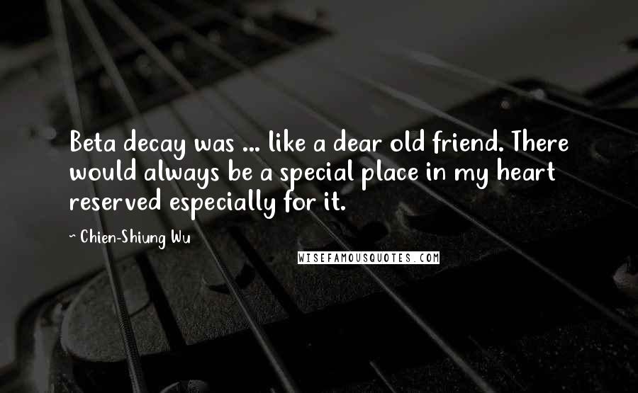 Chien-Shiung Wu quotes: Beta decay was ... like a dear old friend. There would always be a special place in my heart reserved especially for it.