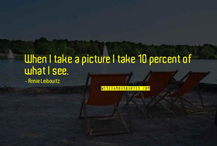 Chif Quotes By Annie Leibovitz: When I take a picture I take 10 Chif Quotes By Annie Leibovitz: When I take a picture I take 10